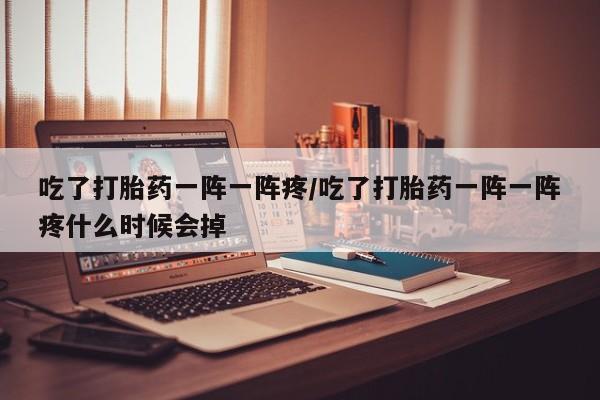 打胎药专卖微信米非司酮片联系方式吃了打胎药一阵一阵疼/吃了打胎药一阵一阵疼什么时候会掉