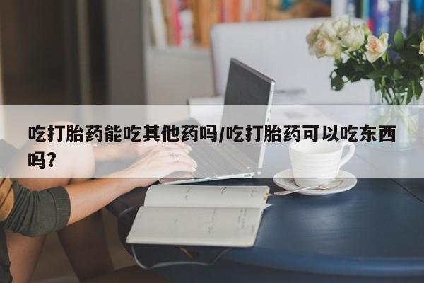 打胎药专卖微信米非司酮片联系方式吃打胎药能吃其他药吗/吃打胎药可以吃东西吗?
