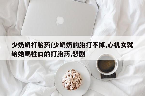 打胎药专卖微信米非司酮片联系方式少奶奶打胎药/少奶奶的胎打不掉,心机女就给她喝牲口的打胎药,悲剧