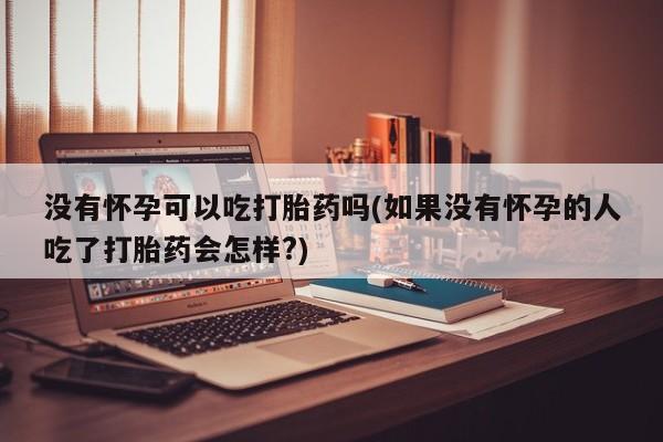 打胎药专卖微信米非司酮片联系方式没有怀孕可以吃打胎药吗(如果没有怀孕的人吃了打胎药会怎样?)
