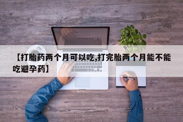 打胎药专卖微信米非司酮片联系方式【打胎药两个月可以吃,打完胎两个月能不能吃避孕药】