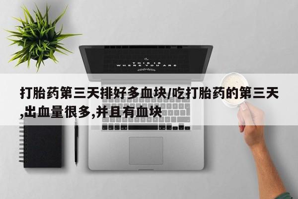 打胎药专卖微信米非司酮片联系方式打胎药第三天排好多血块/吃打胎药的第三天,出血量很多,并且有血块