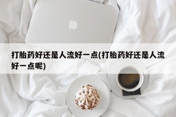 打胎药专卖微信米非司酮片联系方式打胎药好还是人流好一点(打胎药好还是人流好一点呢)