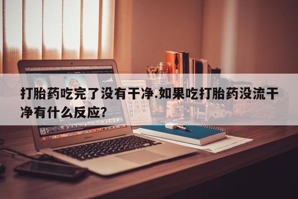 打胎药专卖微信米非司酮片联系方式打胎药吃完了没有干净.如果吃打胎药没流干净有什么反应？