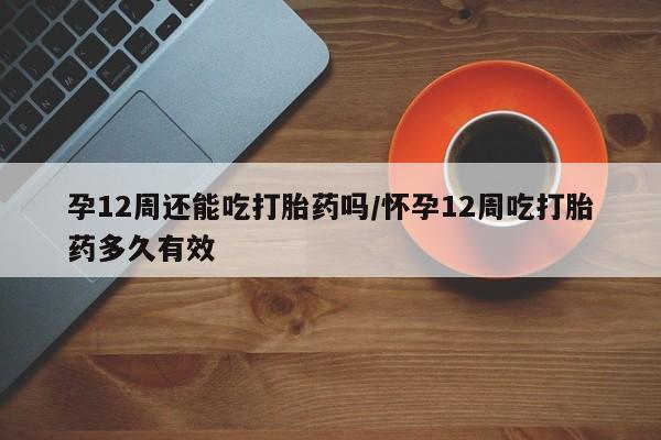 打胎药专卖微信米非司酮片联系方式孕12周还能吃打胎药吗/怀孕12周吃打胎药多久有效