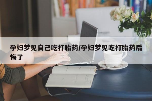 打胎药专卖微信米非司酮片联系方式孕妇梦见自己吃打胎药/孕妇梦见吃打胎药后悔了