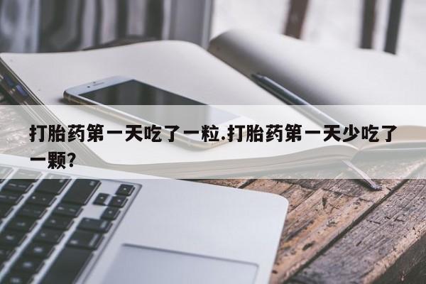 打胎药专卖微信米非司酮片联系方式打胎药第一天吃了一粒.打胎药第一天少吃了一颗？