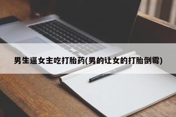打胎药专卖微信米非司酮片联系方式男生逼女主吃打胎药(男的让女的打胎倒霉)