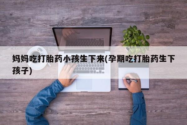 打胎药专卖微信米非司酮片联系方式妈妈吃打胎药小孩生下来(孕期吃打胎药生下孩子)