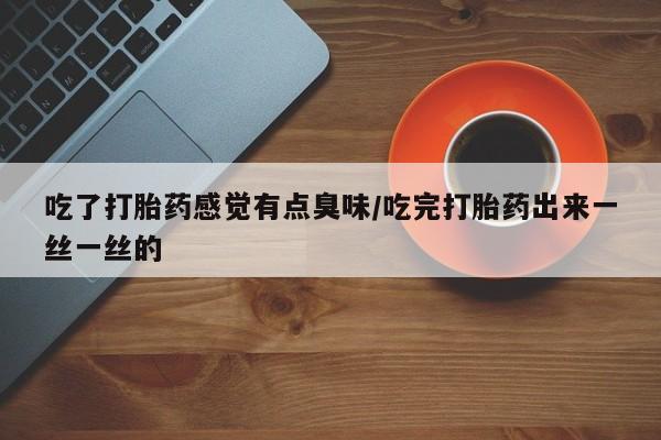打胎药专卖微信米非司酮片联系方式吃了打胎药感觉有点臭味/吃完打胎药出来一丝一丝的