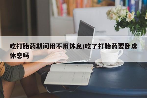 打胎药专卖微信米非司酮片联系方式吃打胎药期间用不用休息/吃了打胎药要卧床休息吗