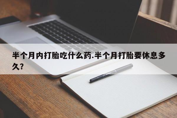 打胎药专卖微信米非司酮片联系方式半个月内打胎吃什么药.半个月打胎要休息多久？