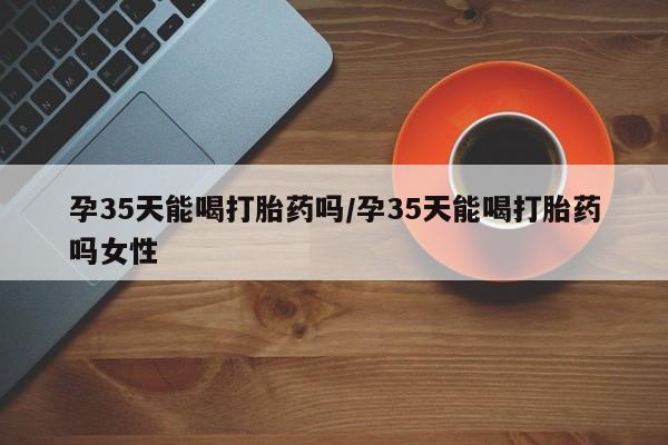 打胎药专卖微信米非司酮片联系方式孕35天能喝打胎药吗/孕35天能喝打胎药吗女性