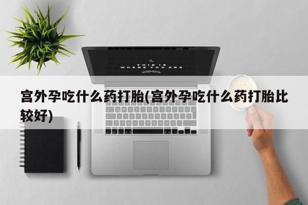 打胎药专卖微信米非司酮片联系方式宫外孕吃什么药打胎(宫外孕吃什么药打胎比较好)