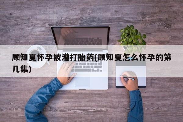 打胎药专卖微信米非司酮片联系方式顾知夏怀孕被灌打胎药(顾知夏怎么怀孕的第几集)