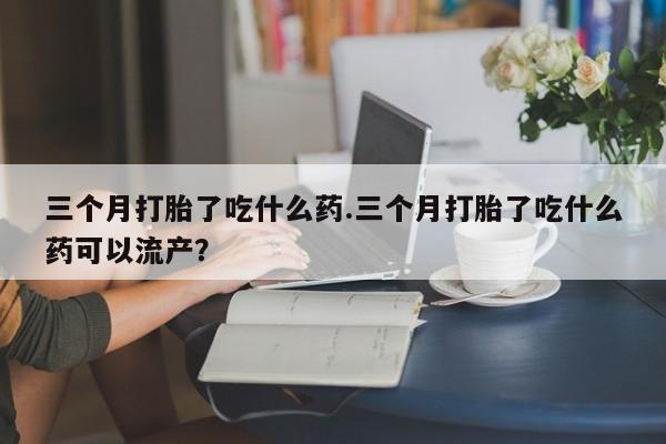 打胎药专卖微信米非司酮片联系方式三个月打胎了吃什么药.三个月打胎了吃什么药可以流产？
