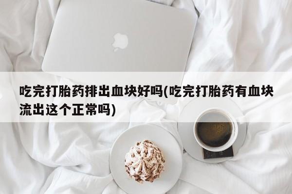 打胎药专卖微信米非司酮片联系方式吃完打胎药排出血块好吗(吃完打胎药有血块流出这个正常吗)