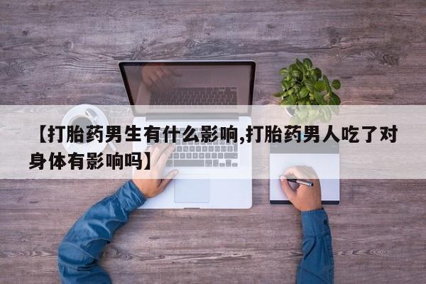 打胎药专卖微信米非司酮片联系方式【打胎药男生有什么影响,打胎药男人吃了对身体有影响吗】