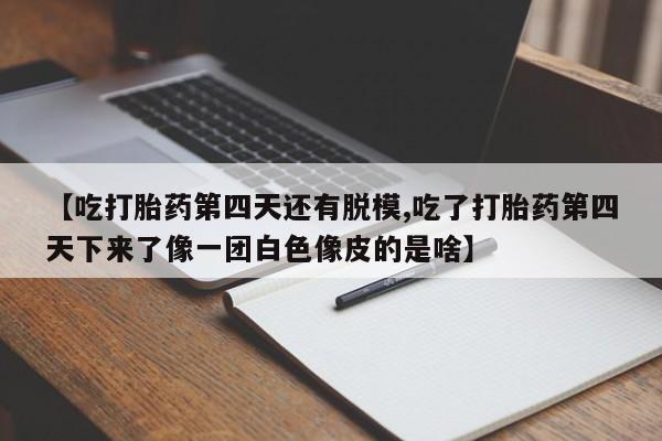 打胎药专卖微信米非司酮片联系方式【吃打胎药第四天还有脱模,吃了打胎药第四天下来了像一团白色像皮的是啥】