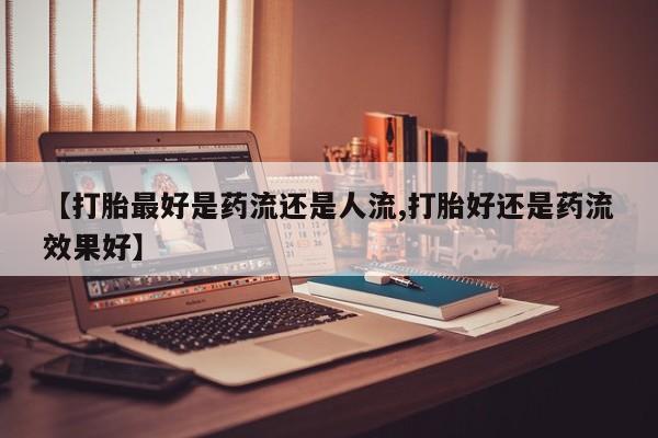打胎药专卖微信米非司酮片联系方式【打胎最好是药流还是人流,打胎好还是药流效果好】