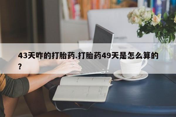 打胎药专卖微信米非司酮片联系方式43天咋的打胎药.打胎药49天是怎么算的？
