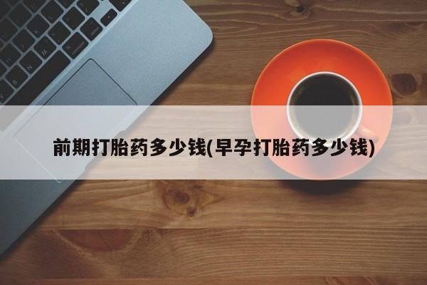 打胎药专卖微信米非司酮片联系方式前期打胎药多少钱(早孕打胎药多少钱)