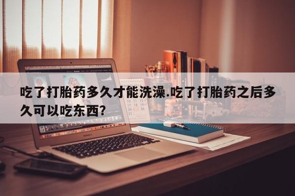 打胎药专卖微信米非司酮片联系方式吃了打胎药多久才能洗澡.吃了打胎药之后多久可以吃东西？