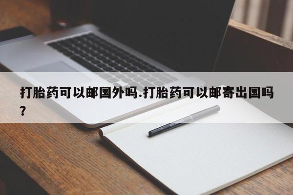 打胎药专卖微信米非司酮片联系方式打胎药可以邮国外吗.打胎药可以邮寄出国吗？