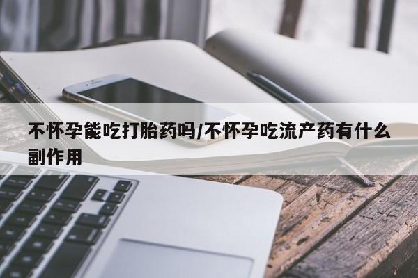 打胎药专卖微信米非司酮片联系方式不怀孕能吃打胎药吗/不怀孕吃流产药有什么副作用