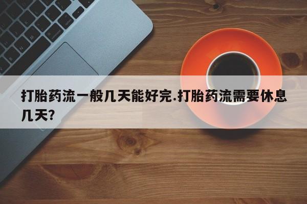 打胎药专卖微信米非司酮片联系方式打胎药流一般几天能好完.打胎药流需要休息几天？