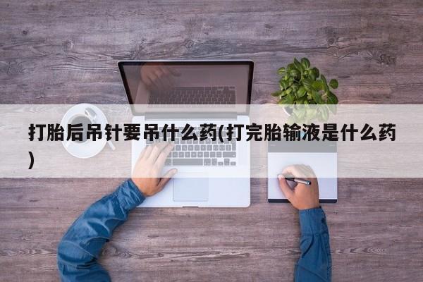打胎药专卖微信米非司酮片联系方式打胎后吊针要吊什么药(打完胎输液是什么药)