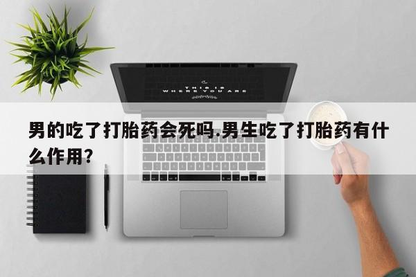 打胎药专卖微信米非司酮片联系方式男的吃了打胎药会死吗.男生吃了打胎药有什么作用？