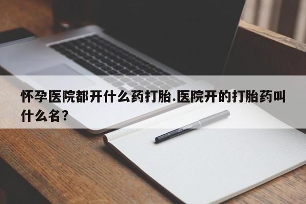 打胎药专卖微信米非司酮片联系方式怀孕医院都开什么药打胎.医院开的打胎药叫什么名？