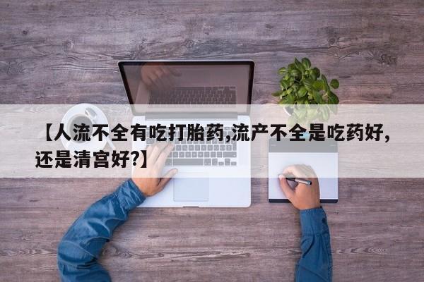 打胎药专卖微信米非司酮片联系方式【人流不全有吃打胎药,流产不全是吃药好,还是清宫好?】