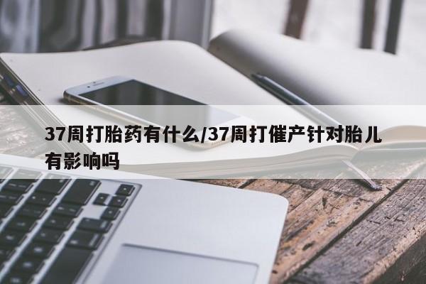打胎药专卖微信米非司酮片联系方式37周打胎药有什么/37周打催产针对胎儿有影响吗
