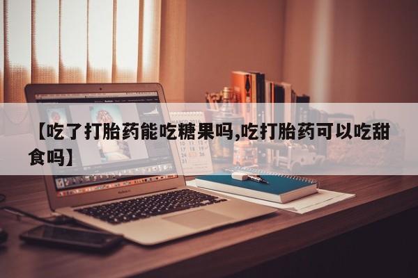 打胎药专卖微信米非司酮片联系方式【吃了打胎药能吃糖果吗,吃打胎药可以吃甜食吗】
