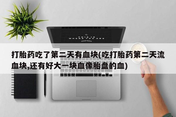 打胎药专卖微信米非司酮片联系方式打胎药吃了第二天有血块(吃打胎药第二天流血块,还有好大一块血像胎盘的血)