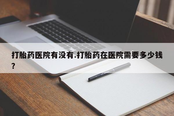 打胎药专卖微信米非司酮片联系方式打胎药医院有没有.打胎药在医院需要多少钱？