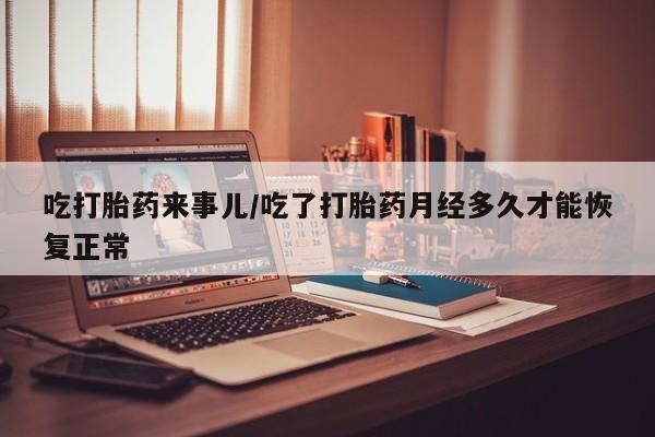 打胎药专卖微信米非司酮片联系方式吃打胎药来事儿/吃了打胎药月经多久才能恢复正常