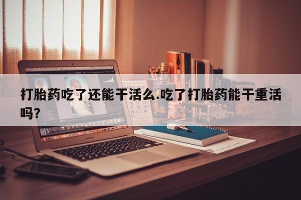 打胎药专卖微信米非司酮片联系方式打胎药吃了还能干活么.吃了打胎药能干重活吗？
