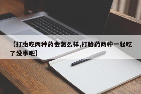打胎药专卖微信米非司酮片联系方式【打胎吃两种药会怎么样,打胎药两种一起吃了没事吧】