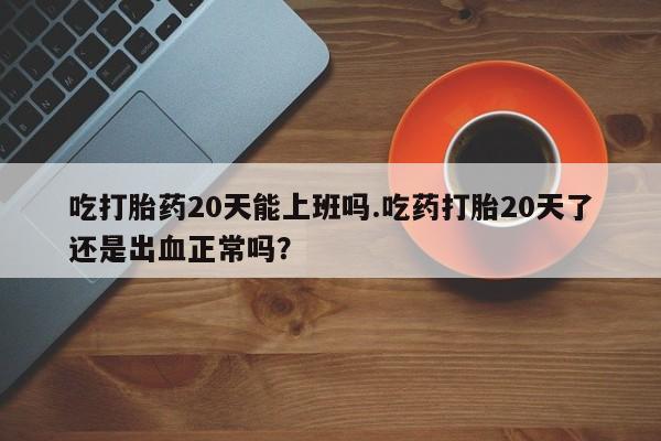 打胎药专卖微信米非司酮片联系方式吃打胎药20天能上班吗.吃药打胎20天了还是出血正常吗？