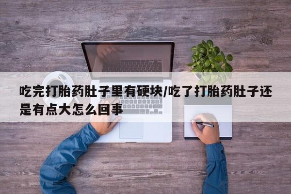 打胎药专卖微信米非司酮片联系方式吃完打胎药肚子里有硬块/吃了打胎药肚子还是有点大怎么回事