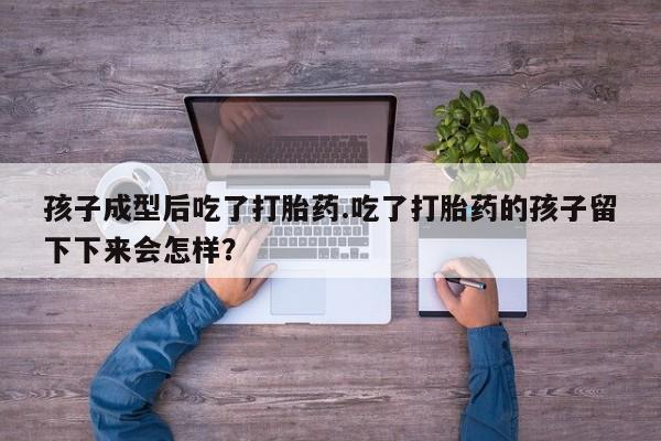 打胎药专卖微信米非司酮片联系方式孩子成型后吃了打胎药.吃了打胎药的孩子留下下来会怎样？