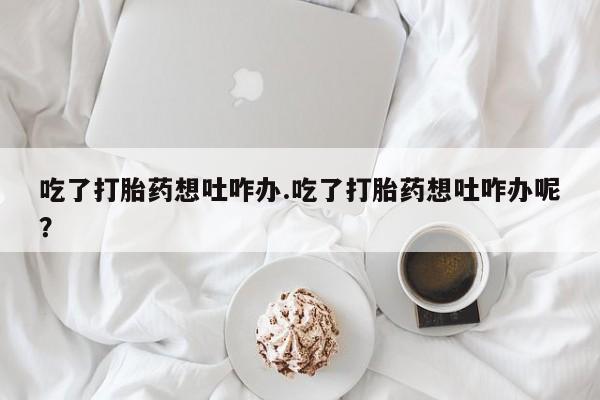 打胎药专卖微信米非司酮片联系方式吃了打胎药想吐咋办.吃了打胎药想吐咋办呢？