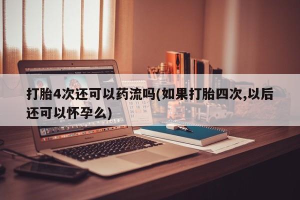 打胎药专卖微信米非司酮片联系方式打胎4次还可以药流吗(如果打胎四次,以后还可以怀孕么)