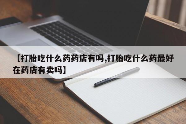 打胎药专卖微信米非司酮片联系方式【打胎吃什么药药店有吗,打胎吃什么药最好在药店有卖吗】