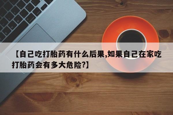 打胎药专卖微信米非司酮片联系方式【自己吃打胎药有什么后果,如果自己在家吃打胎药会有多大危险?】