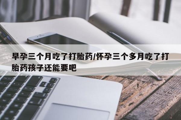 打胎药专卖微信米非司酮片联系方式早孕三个月吃了打胎药/怀孕三个多月吃了打胎药孩子还能要吧