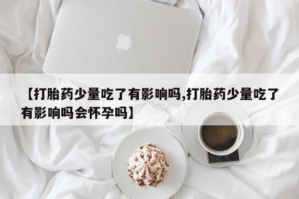 打胎药专卖微信米非司酮片联系方式【打胎药少量吃了有影响吗,打胎药少量吃了有影响吗会怀孕吗】